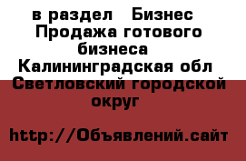  в раздел : Бизнес » Продажа готового бизнеса . Калининградская обл.,Светловский городской округ 